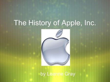 The History of Apple, Inc. by Leanne Gray. Why “Apple”? F Steve Jobs, Steve Wozniak, and Mike Markkula formed Apple Computer on April 1, 1976, after taking.
