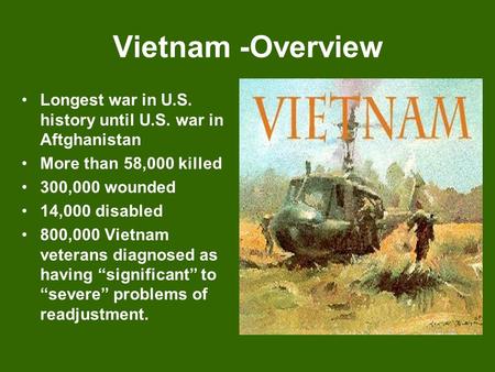 Vietnam -Overview Longest war in U.S. history until U.S. war in Aftghanistan More than 58,000 killed 300,000 wounded 14,000 disabled 800,000 Vietnam veterans.