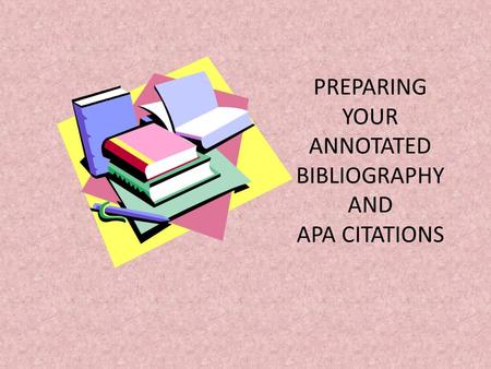 PREPARING YOUR ANNOTATED BIBLIOGRAPHY AND APA CITATIONS.