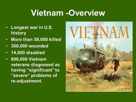 Vietnam -Overview Longest war in U.S. history More than 58,000 killed 300,000 wounded 14,000 disabled 800,000 Vietnam veterans diagnosed as having “significant”