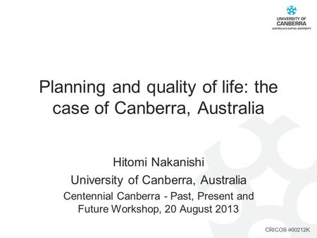 CRICOS #00212K Planning and quality of life: the case of Canberra, Australia Hitomi Nakanishi University of Canberra, Australia Centennial Canberra - Past,