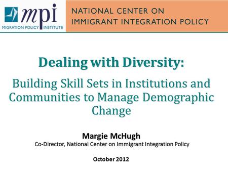 Dealing with Diversity: Building Skill Sets in Institutions and Communities to Manage Demographic Change Margie McHugh Co-Director, National Center on.