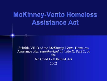 McKinney-Vento Homeless Assistance Act Subtitle VII-B of the McKinney-Vento Homeless Assistance Act, reauthorized by Title X, Part C, of the No Child Left.