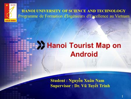Hanoi Tourist Map on Android Student : Nguyễn Xuân Nam Supervisor : Dr. Vũ Tuyết Trinh 1 HANOI UNIVERSITY OF SCIENCE AND TECHNOLOGY Programme de Formation.