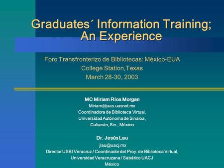 Graduates´ Information Training; An Experience Foro Transfronterizo de Bibliotecas: México-EUA College Station,Texas March 28-30, 2003 MC Miriam Ríos Morgan.