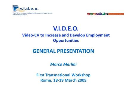 V.I.D.E.O. Video-CV to Increase and Develop Employment Opportunities GENERAL PRESENTATION Marco Merlini First Transnational Workshop Rome, 18-19 March.