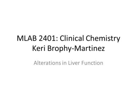 MLAB 2401: Clinical Chemistry Keri Brophy-Martinez Alterations in Liver Function.