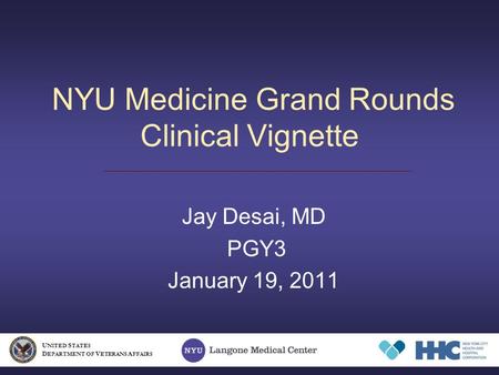 NYU Medicine Grand Rounds Clinical Vignette Jay Desai, MD PGY3 January 19, 2011 U NITED S TATES D EPARTMENT OF V ETERANS A FFAIRS.
