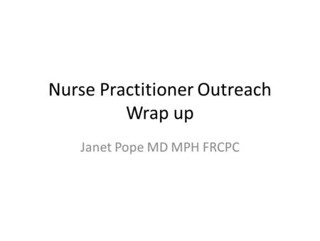 Nurse Practitioner Outreach Wrap up Janet Pope MD MPH FRCPC.