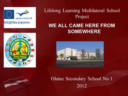 Lifelong Learning Multilateral School Project WE ALL CAME HERE FROM SOMEWHERE Olaine Secondary School No 1 2012.