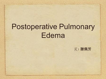 Postoperative Pulmonary Edema R1 謝佩芳. Postoperative Pulmonary Edema Half the patients with perioperative pulmonary edema have preoperative evidence of.