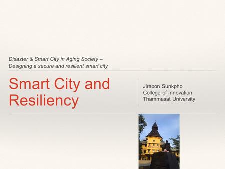 Disaster & Smart City in Aging Society – Designing a secure and resilient smart city Smart City and Resiliency Jirapon Sunkpho College of Innovation Thammasat.