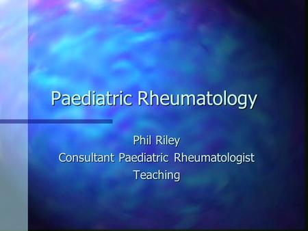 Paediatric Rheumatology Phil Riley Consultant Paediatric Rheumatologist Teaching.