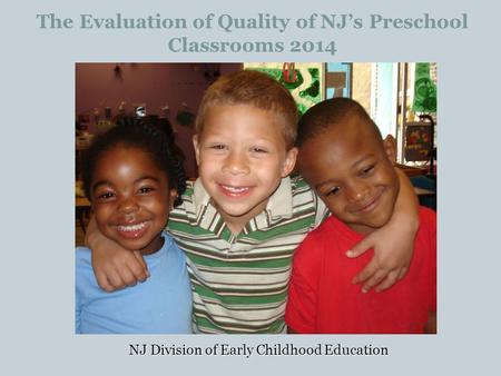 The Evaluation of Quality of NJ’s Preschool Classrooms 2014 NJ Division of Early Childhood Education.