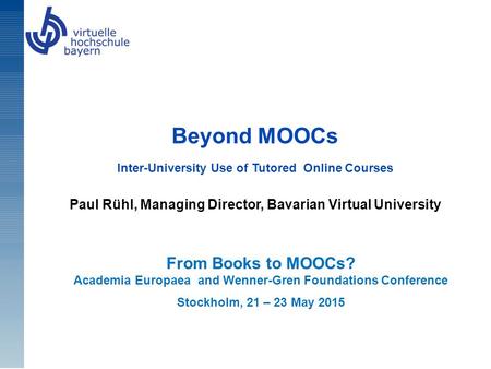 Beyond MOOCs Inter-University Use of Tutored Online Courses Paul Rühl, Managing Director, Bavarian Virtual University From Books to MOOCs? Academia Europaea.
