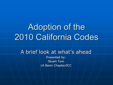 Adoption of the 2010 California Codes A brief look at what’s ahead Presented by: Stuart Tom LA Basin Chapter/ICC.