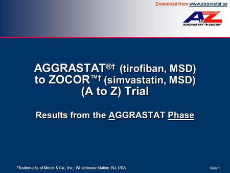 Download from www.aggrastat.aewww.aggrastat.ae Slide 1 AGGRASTAT ® † (tirofiban, MSD) to ZOCOR ™ † (simvastatin, MSD) (A to Z) Trial Results from the AGGRASTAT.