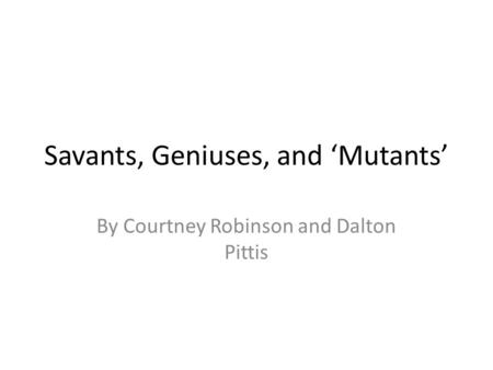 Savants, Geniuses, and ‘Mutants’ By Courtney Robinson and Dalton Pittis.