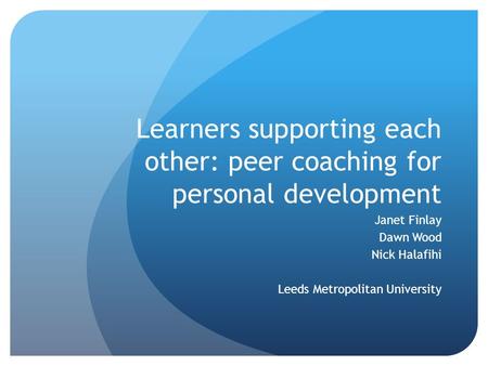 Learners supporting each other: peer coaching for personal development Janet Finlay Dawn Wood Nick Halafihi Leeds Metropolitan University.