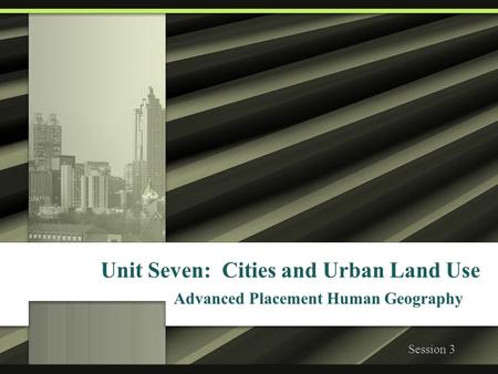 Unit Seven: Cities and Urban Land Use Advanced Placement Human Geography Session 3.