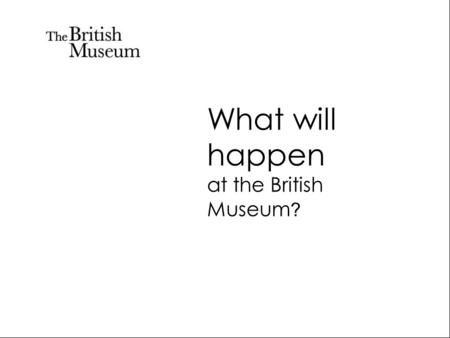 What will happen at the British Museum ?. You will work with your teacher.