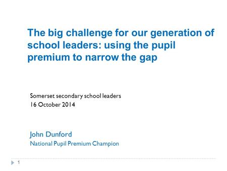 The big challenge for our generation of school leaders: using the pupil premium to narrow the gap Somerset secondary school leaders 16 October 2014 John.