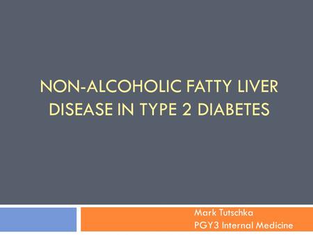 NON-ALCOHOLIC FATTY LIVER DISEASE IN TYPE 2 DIABETES Mark Tutschka PGY3 Internal Medicine.