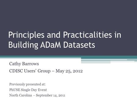 Principles and Practicalities in Building ADaM Datasets Cathy Barrows CDISC Users’ Group – May 25, 2012 Previously presented at: PhUSE Single Day Event.