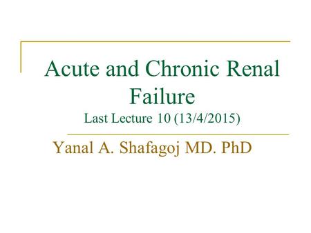 Acute and Chronic Renal Failure Last Lecture 10 (13/4/2015) Yanal A. Shafagoj MD. PhD.