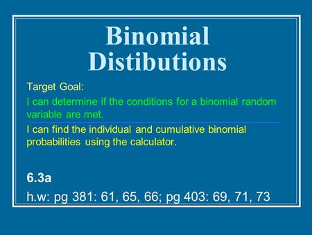 Binomial Distibutions Target Goal: I can determine if the conditions for a binomial random variable are met. I can find the individual and cumulative binomial.