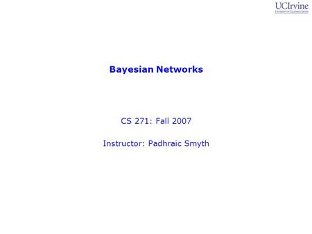 Bayesian Networks CS 271: Fall 2007 Instructor: Padhraic Smyth.