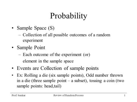 Prof. SankarReview of Random Process1 Probability Sample Space (S) –Collection of all possible outcomes of a random experiment Sample Point –Each outcome.