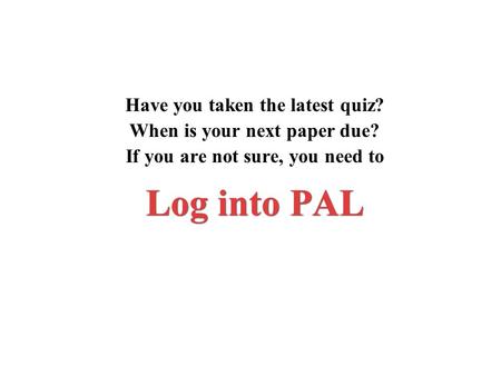 Log into PAL Have you taken the latest quiz? When is your next paper due? If you are not sure, you need to.