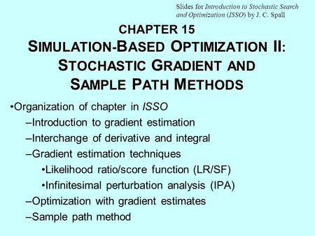 CHAPTER 15 S IMULATION - B ASED O PTIMIZATION II : S TOCHASTIC G RADIENT AND S AMPLE P ATH M ETHODS Organization of chapter in ISSO –Introduction to gradient.