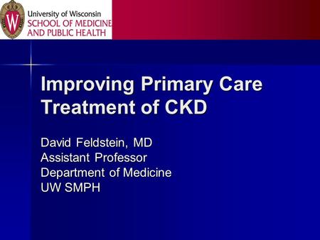 Improving Primary Care Treatment of CKD David Feldstein, MD Assistant Professor Department of Medicine UW SMPH.