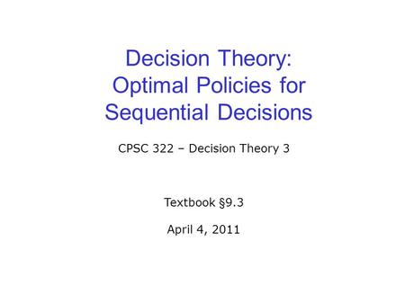 Decision Theory: Optimal Policies for Sequential Decisions CPSC 322 – Decision Theory 3 Textbook §9.3 April 4, 2011.