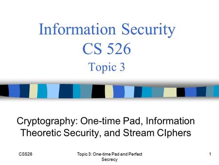 CS526Topic 3: One-time Pad and Perfect Secrecy 1 Information Security CS 526 Topic 3 Cryptography: One-time Pad, Information Theoretic Security, and Stream.