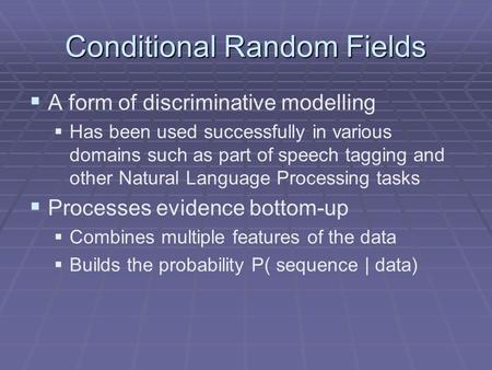Conditional Random Fields   A form of discriminative modelling   Has been used successfully in various domains such as part of speech tagging and other.