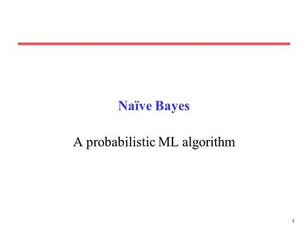 1 Naïve Bayes A probabilistic ML algorithm. 2 Axioms of Probability Theory All probabilities between 0 and 1 True proposition has probability 1, false.
