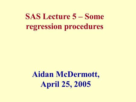 SAS Lecture 5 – Some regression procedures Aidan McDermott, April 25, 2005.