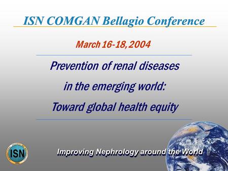 Improving Nephrology around the World March 16-18, 2004 ISN COMGAN Bellagio Conference Prevention of renal diseases in the emerging world: Toward global.