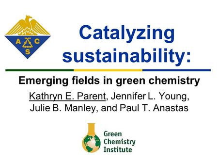 Catalyzing sustainability: Emerging fields in green chemistry Kathryn E. Parent, Jennifer L. Young, Julie B. Manley, and Paul T. Anastas.
