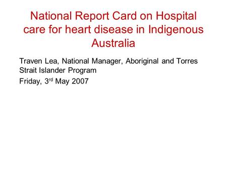 National Report Card on Hospital care for heart disease in Indigenous Australia Traven Lea, National Manager, Aboriginal and Torres Strait Islander Program.