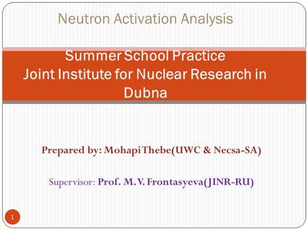 Prepared by: Mohapi Thebe(UWC & Necsa-SA) Supervisor: Prof. M. V. Frontasyeva(JINR-RU) 1 Neutron Activation Analysis Summer School Practice Joint Institute.