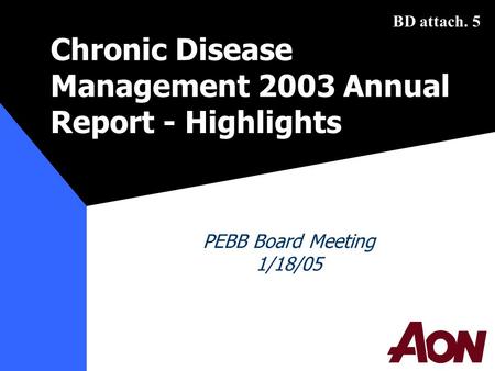 PEBB: 1/18/05Prepared by Aon Consulting1 Chronic Disease Management 2003 Annual Report-Highlights PEBB Board Meeting 1/18/05 BD attach. 5.
