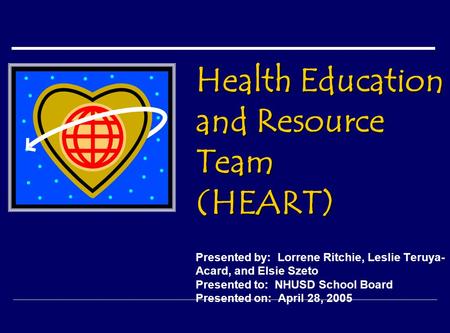 Health Education and Resource Team (HEART) Health Education and Resource Team (HEART) Presented by: Lorrene Ritchie, Leslie Teruya- Acard, and Elsie Szeto.