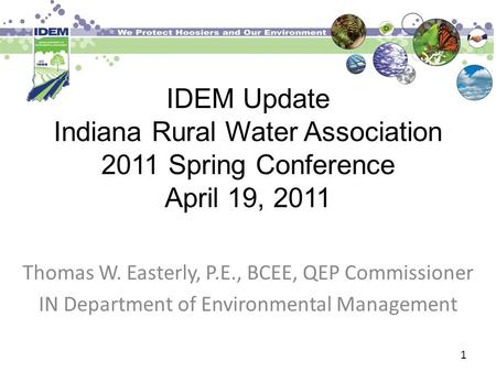 IDEM Update Indiana Rural Water Association 2011 Spring Conference April 19, 2011 Thomas W. Easterly, P.E., BCEE, QEP Commissioner IN Department of Environmental.