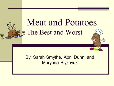 Meat and Potatoes The Best and Worst By: Sarah Smythe, April Dunn, and Maryana Blyznyuk.