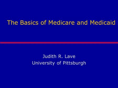 The Basics of Medicare and Medicaid Judith R. Lave University of Pittsburgh.