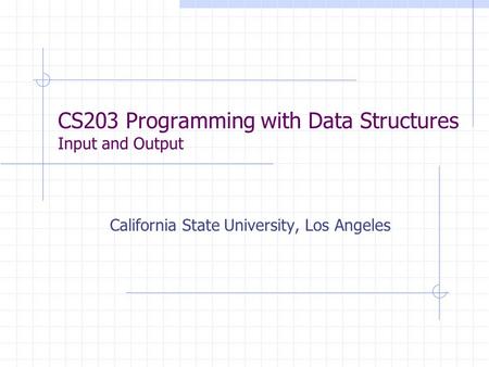 CS203 Programming with Data Structures Input and Output California State University, Los Angeles.